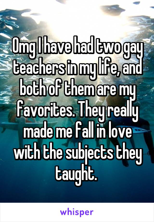 Omg I have had two gay teachers in my life, and both of them are my favorites. They really made me fall in love with the subjects they taught. 