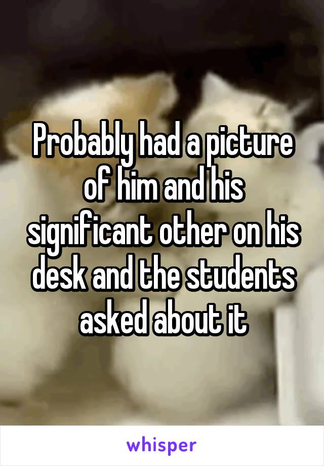 Probably had a picture of him and his significant other on his desk and the students asked about it