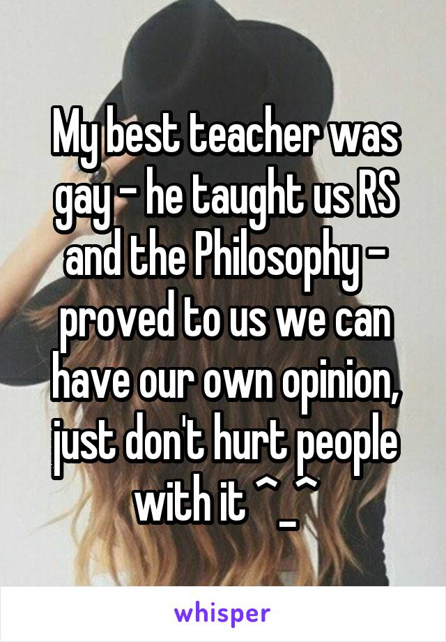 My best teacher was gay - he taught us RS and the Philosophy - proved to us we can have our own opinion, just don't hurt people with it ^_^