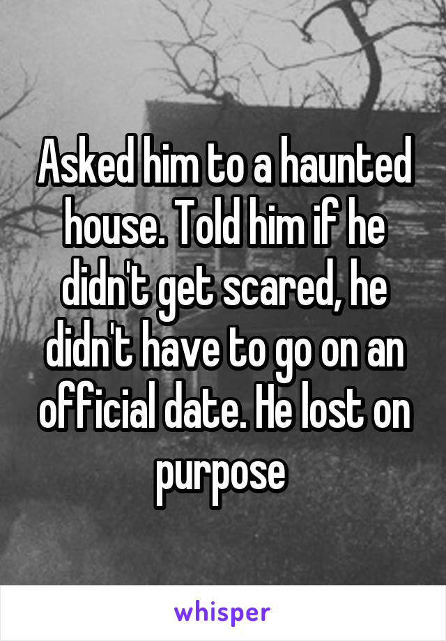 Asked him to a haunted house. Told him if he didn't get scared, he didn't have to go on an official date. He lost on purpose 