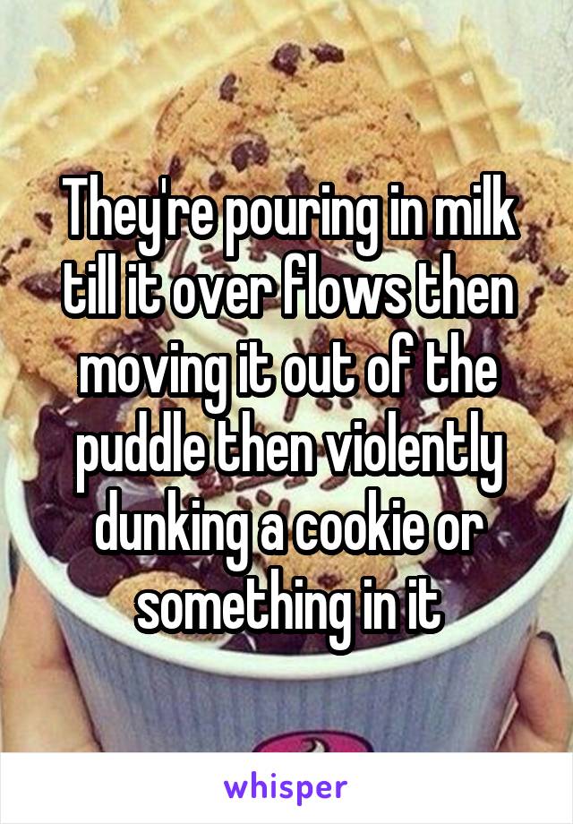 They're pouring in milk till it over flows then moving it out of the puddle then violently dunking a cookie or something in it