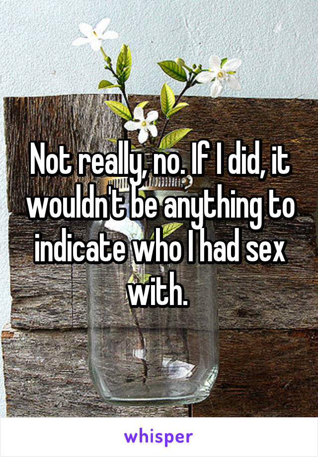 Not really, no. If I did, it wouldn't be anything to indicate who I had sex with. 