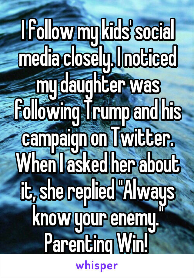 I follow my kids' social media closely. I noticed my daughter was following Trump and his campaign on Twitter. When I asked her about it, she replied "Always know your enemy."
Parenting Win! 