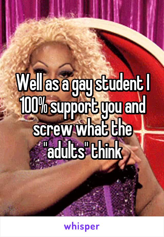 Well as a gay student I 100% support you and screw what the "adults" think