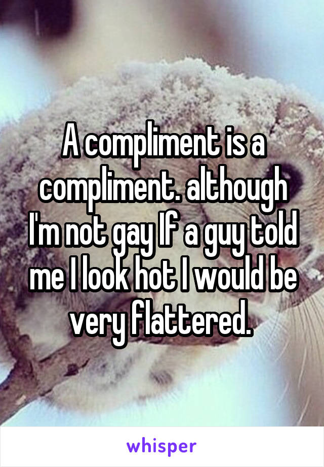 A compliment is a compliment. although I'm not gay If a guy told me I look hot I would be very flattered. 