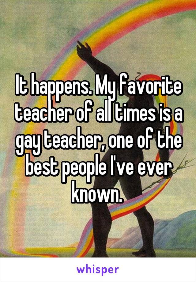 It happens. My favorite teacher of all times is a gay teacher, one of the best people I've ever known. 