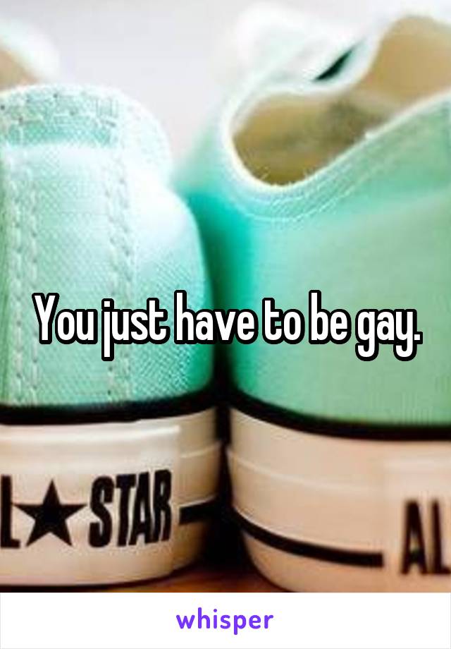 You just have to be gay.