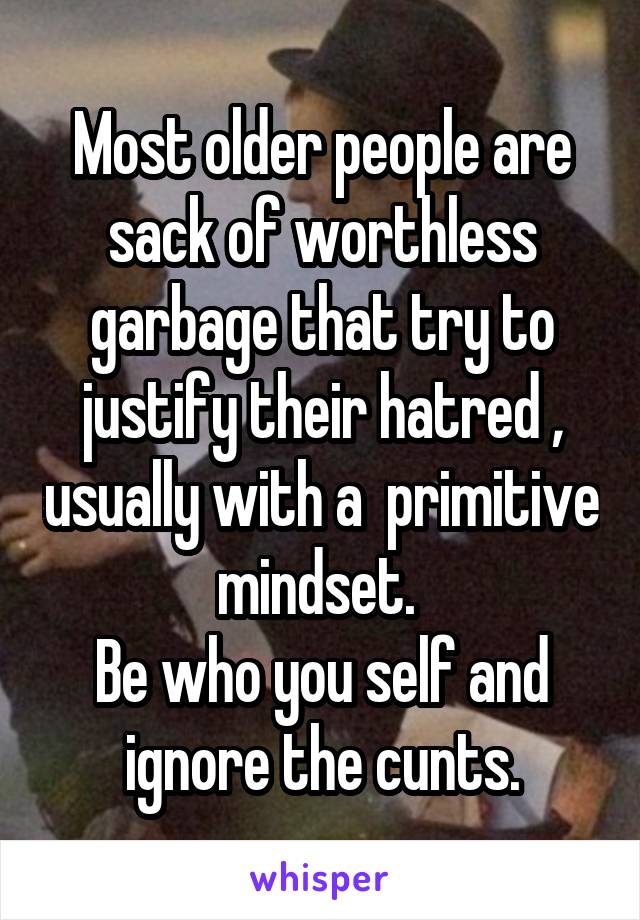 Most older people are sack of worthless garbage that try to justify their hatred , usually with a  primitive mindset. 
Be who you self and ignore the cunts.