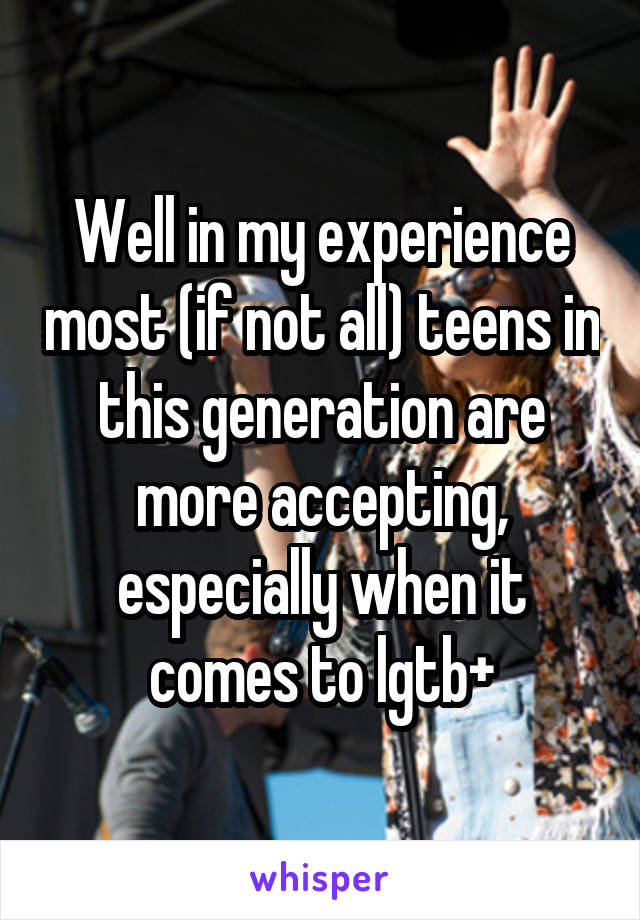 Well in my experience most (if not all) teens in this generation are more accepting, especially when it comes to lgtb+