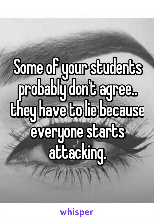 Some of your students probably don't agree.. they have to lie because everyone starts attacking.