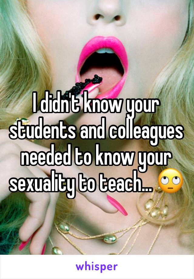 I didn't know your students and colleagues needed to know your sexuality to teach... 🙄