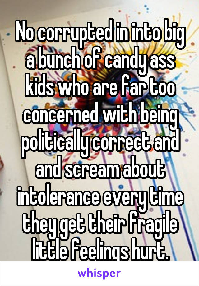 No corrupted in into big a bunch of candy ass kids who are far too concerned with being politically correct and and scream about intolerance every time they get their fragile little feelings hurt.