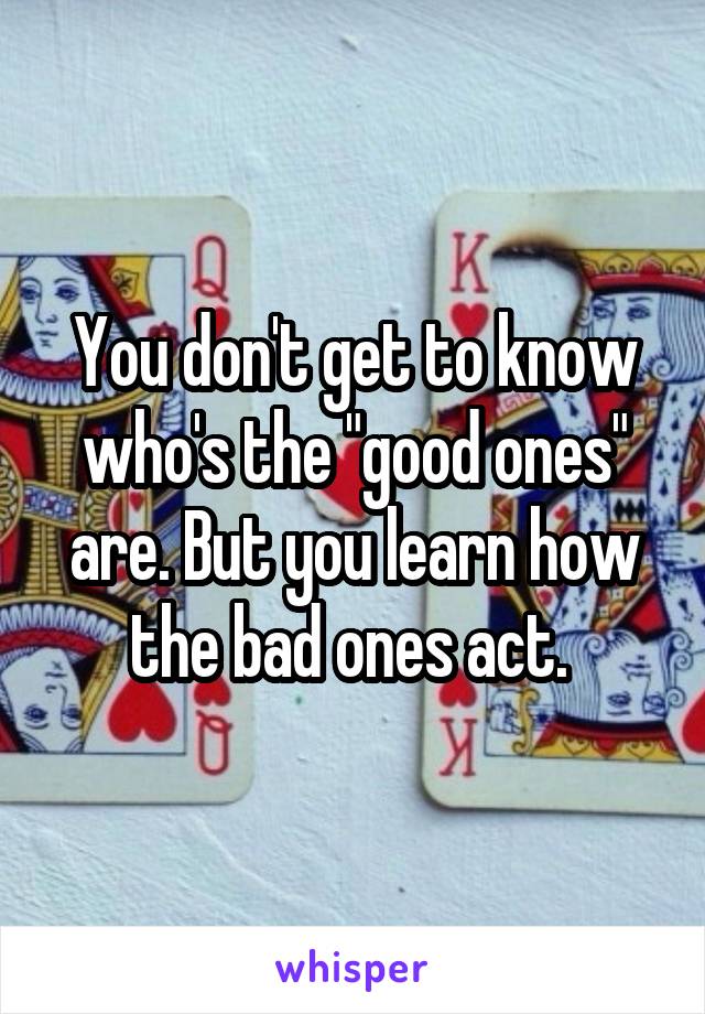 You don't get to know who's the "good ones" are. But you learn how the bad ones act. 