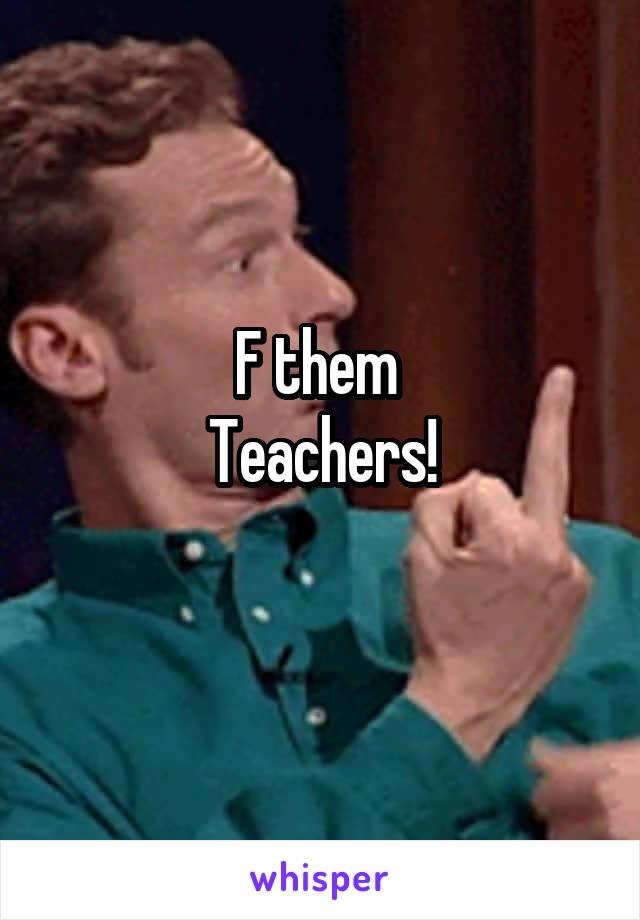 F them 
Teachers!
