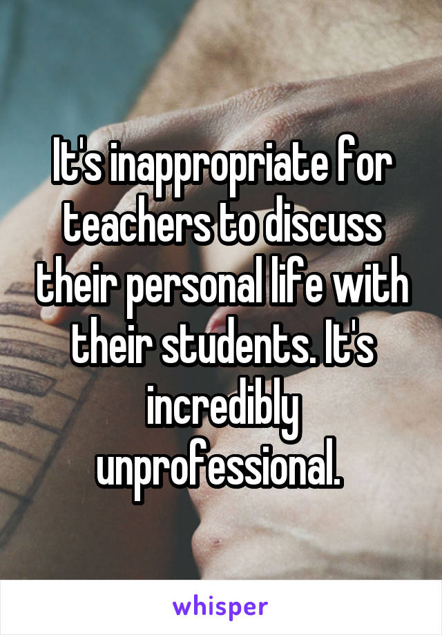 It's inappropriate for teachers to discuss their personal life with their students. It's incredibly unprofessional. 