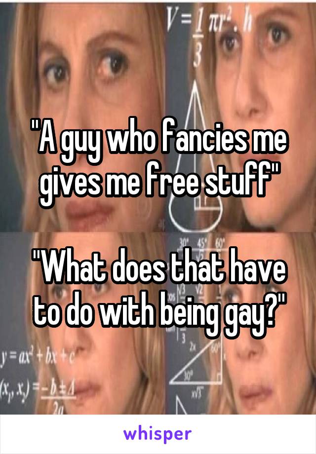 "A guy who fancies me gives me free stuff"

"What does that have to do with being gay?"