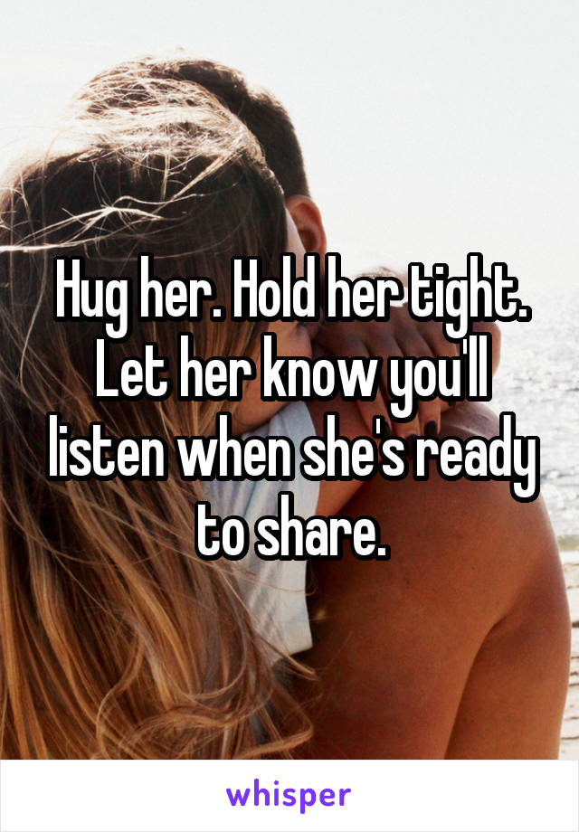 Hug her. Hold her tight. Let her know you'll listen when she's ready to share.
