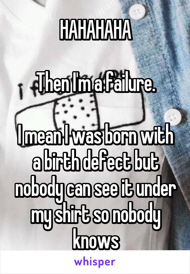 HAHAHAHA

Then I'm a failure.

I mean I was born with a birth defect but nobody can see it under my shirt so nobody knows