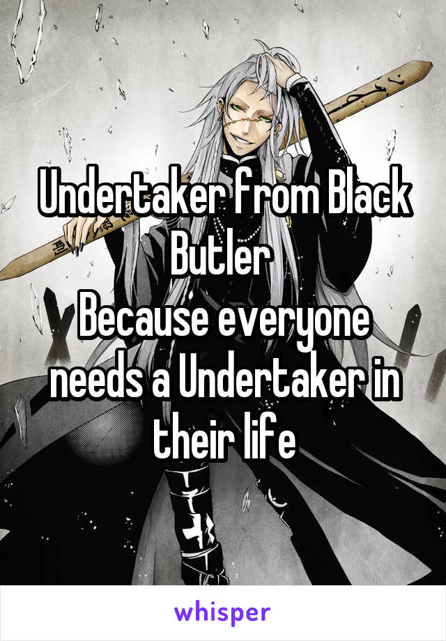 Undertaker from Black Butler 
Because everyone needs a Undertaker in their life