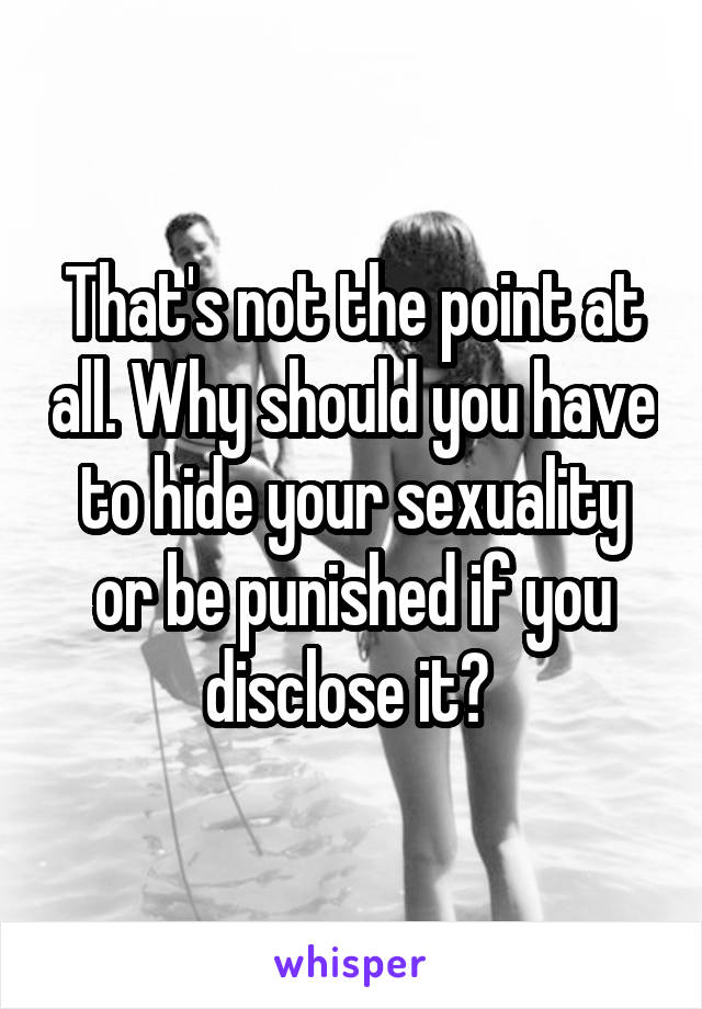 That's not the point at all. Why should you have to hide your sexuality or be punished if you disclose it? 