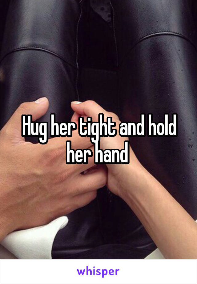 Hug her tight and hold her hand 