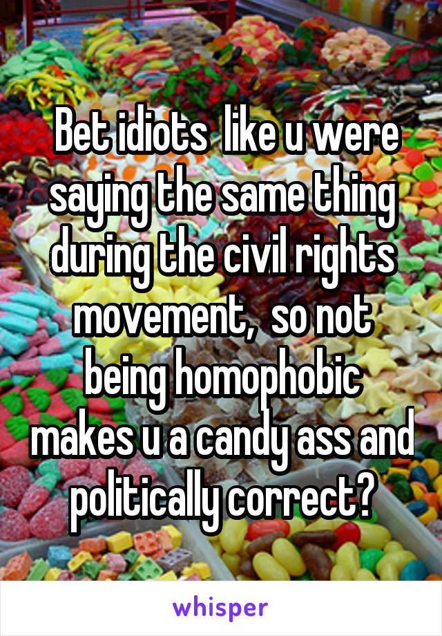  Bet idiots  like u were saying the same thing during the civil rights movement,  so not being homophobic makes u a candy ass and politically correct?