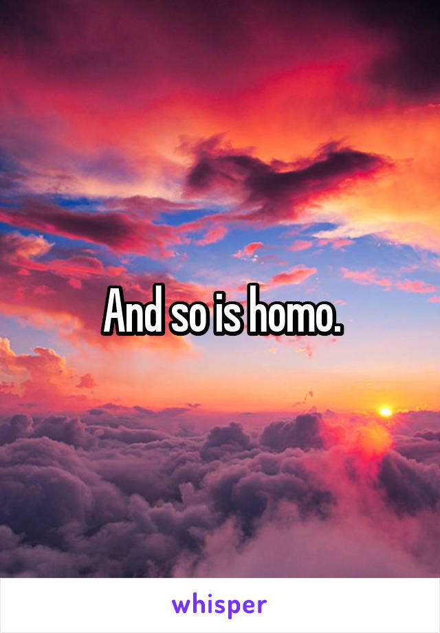 And so is homo.