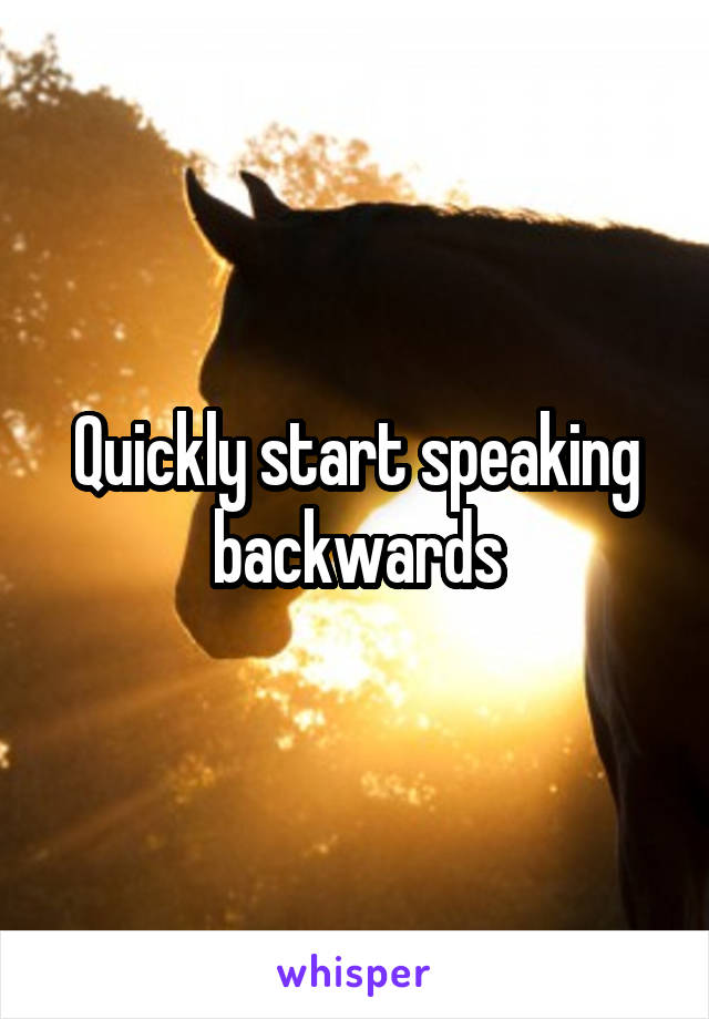 Quickly start speaking backwards