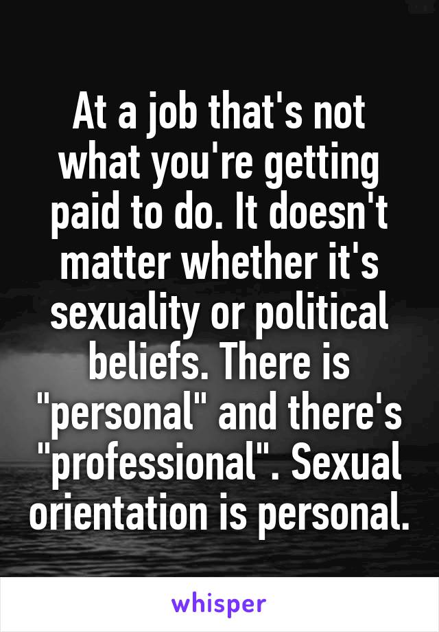 At a job that's not what you're getting paid to do. It doesn't matter whether it's sexuality or political beliefs. There is "personal" and there's "professional". Sexual orientation is personal.