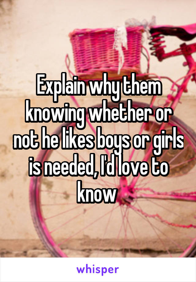 Explain why them knowing whether or not he likes boys or girls is needed, I'd love to know 