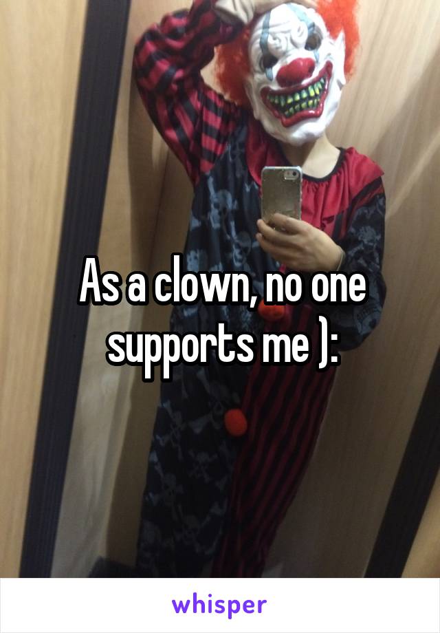 As a clown, no one supports me ):