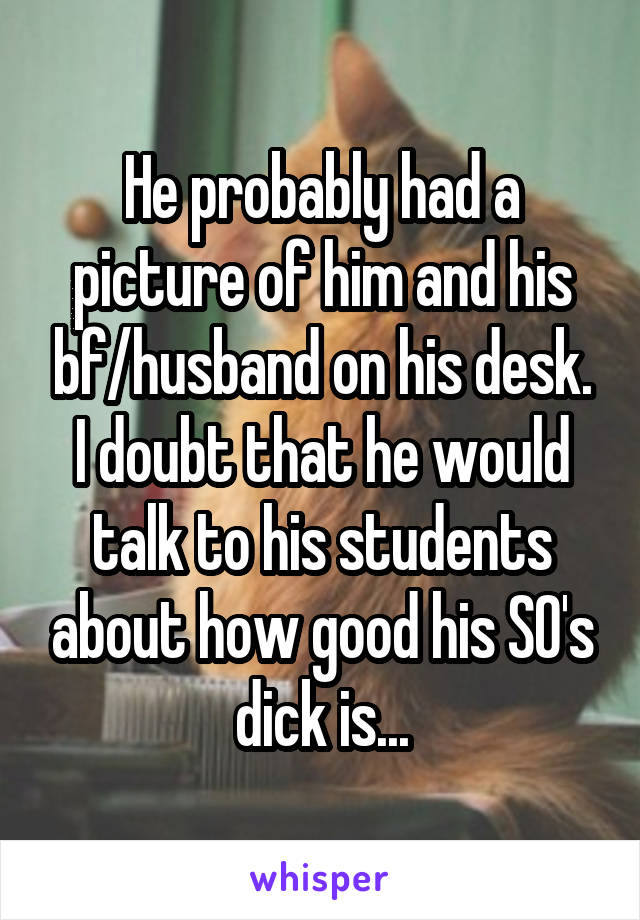 He probably had a picture of him and his bf/husband on his desk. I doubt that he would talk to his students about how good his SO's dick is...