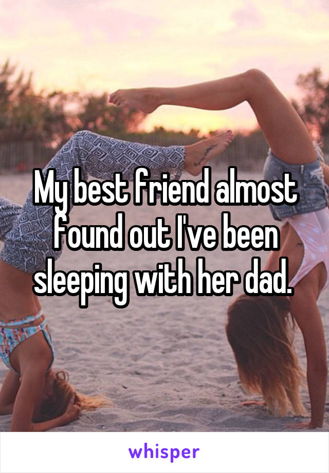My best friend almost found out I've been sleeping with her dad. 