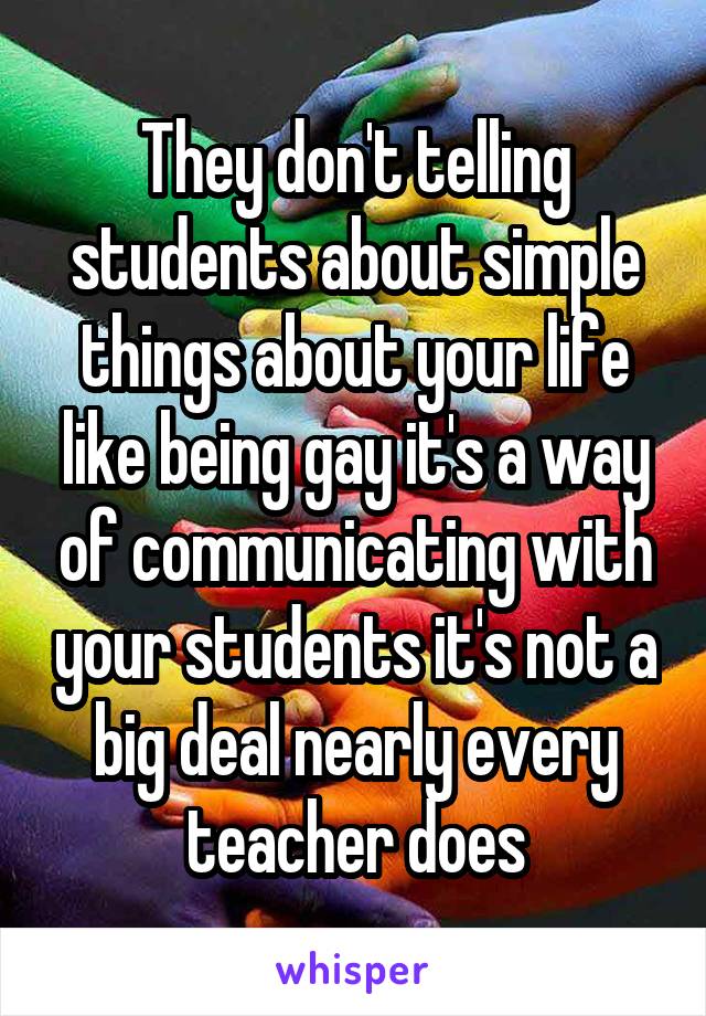 They don't telling students about simple things about your life like being gay it's a way of communicating with your students it's not a big deal nearly every teacher does