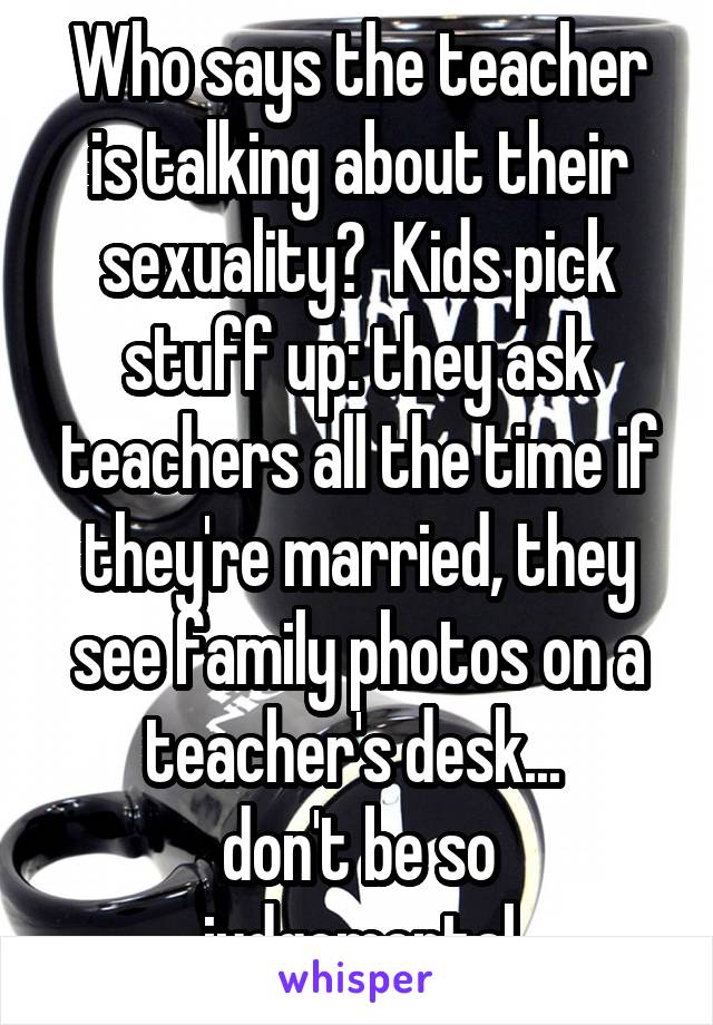 Who says the teacher is talking about their sexuality?  Kids pick stuff up: they ask teachers all the time if they're married, they see family photos on a teacher's desk... 
don't be so judgemental