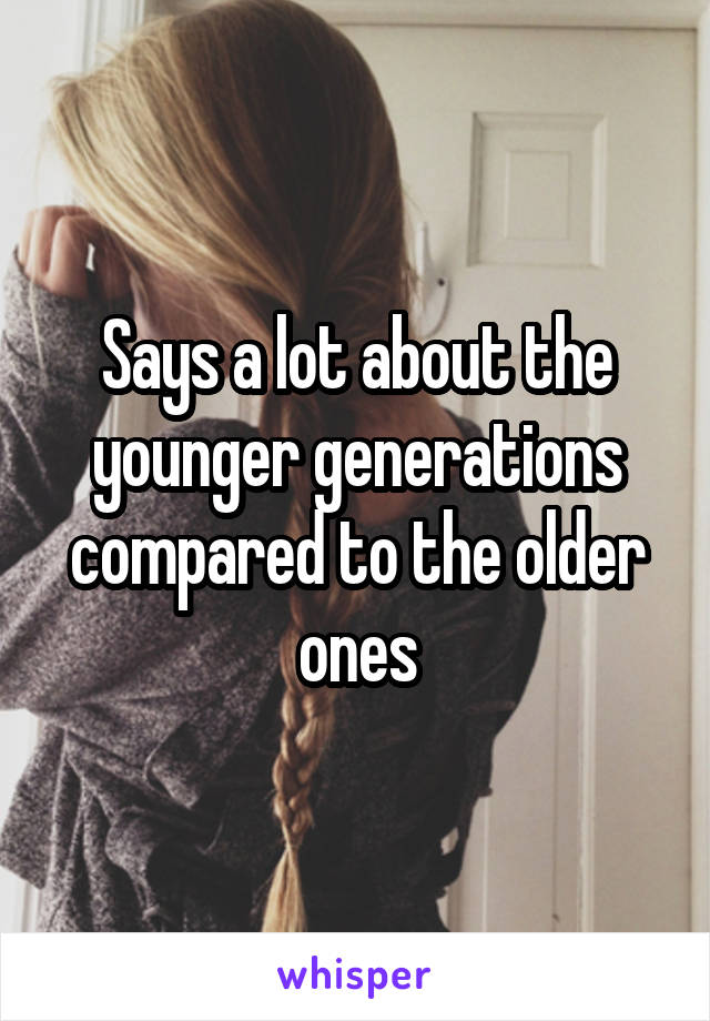 Says a lot about the younger generations compared to the older ones