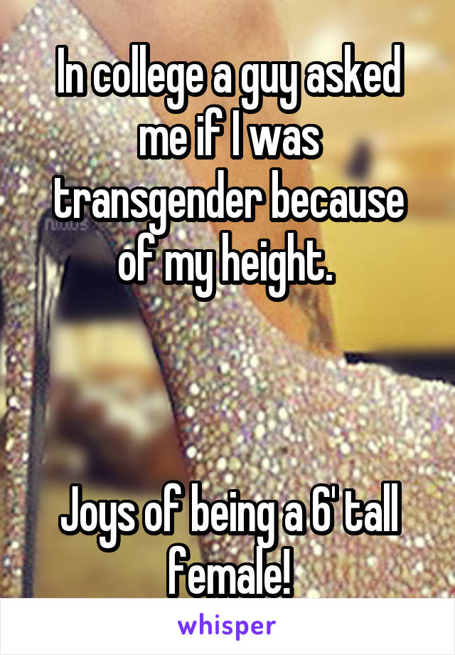 In college a guy asked me if I was transgender because of my height. 



Joys of being a 6' tall female!