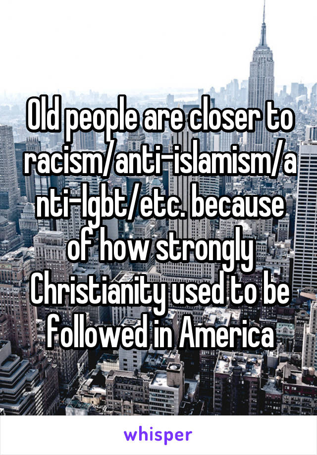 Old people are closer to racism/anti-islamism/anti-lgbt/etc. because of how strongly Christianity used to be followed in America