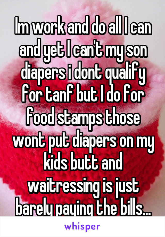 Im work and do all I can and yet I can't my son diapers i dont qualify for tanf but I do for food stamps those wont put diapers on my kids butt and waitressing is just barely paying the bills...