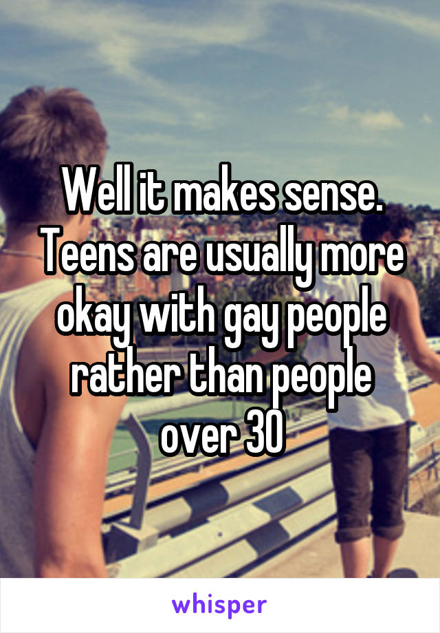 Well it makes sense. Teens are usually more okay with gay people rather than people over 30