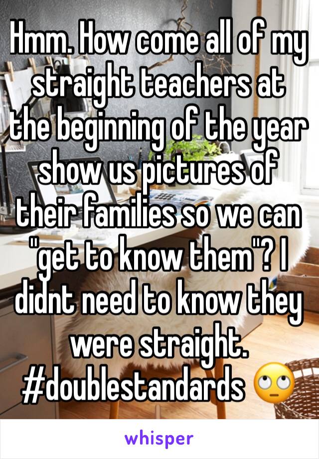 Hmm. How come all of my straight teachers at the beginning of the year show us pictures of their families so we can "get to know them"? I didnt need to know they were straight. #doublestandards 🙄🖕🏽