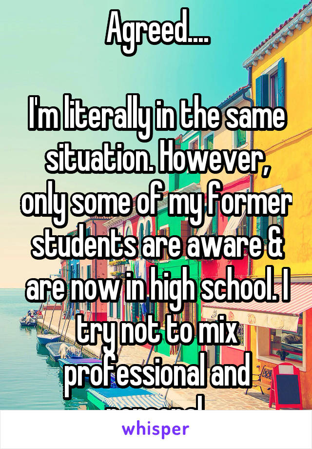 Agreed....

I'm literally in the same situation. However, only some of my former students are aware & are now in high school. I try not to mix professional and personal 