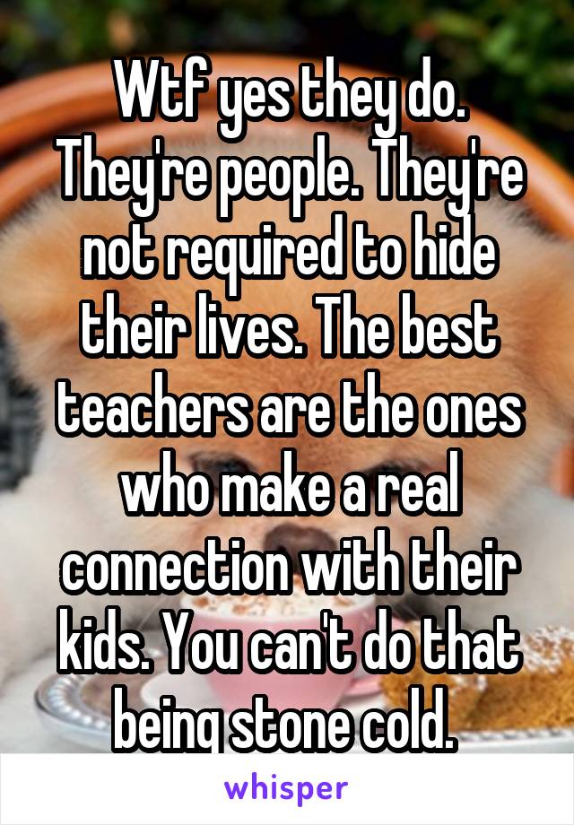 Wtf yes they do. They're people. They're not required to hide their lives. The best teachers are the ones who make a real connection with their kids. You can't do that being stone cold. 