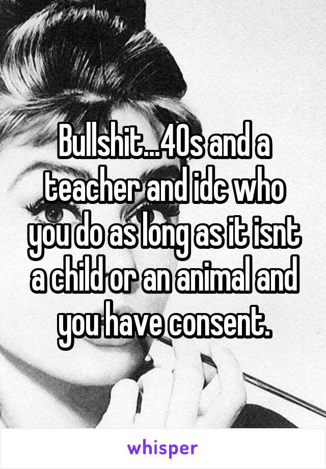 Bullshit...40s and a teacher and idc who you do as long as it isnt a child or an animal and you have consent.