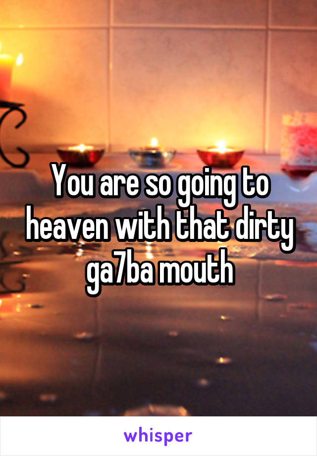 You are so going to heaven with that dirty ga7ba mouth