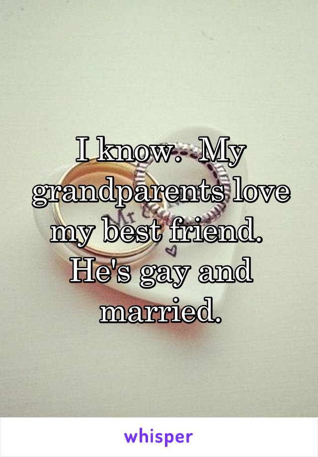 I know.  My grandparents love my best friend.  He's gay and married.