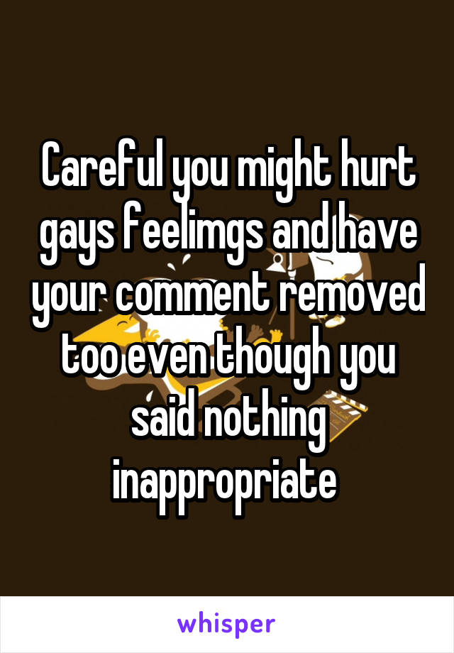 Careful you might hurt gays feelimgs and have your comment removed too even though you said nothing inappropriate 