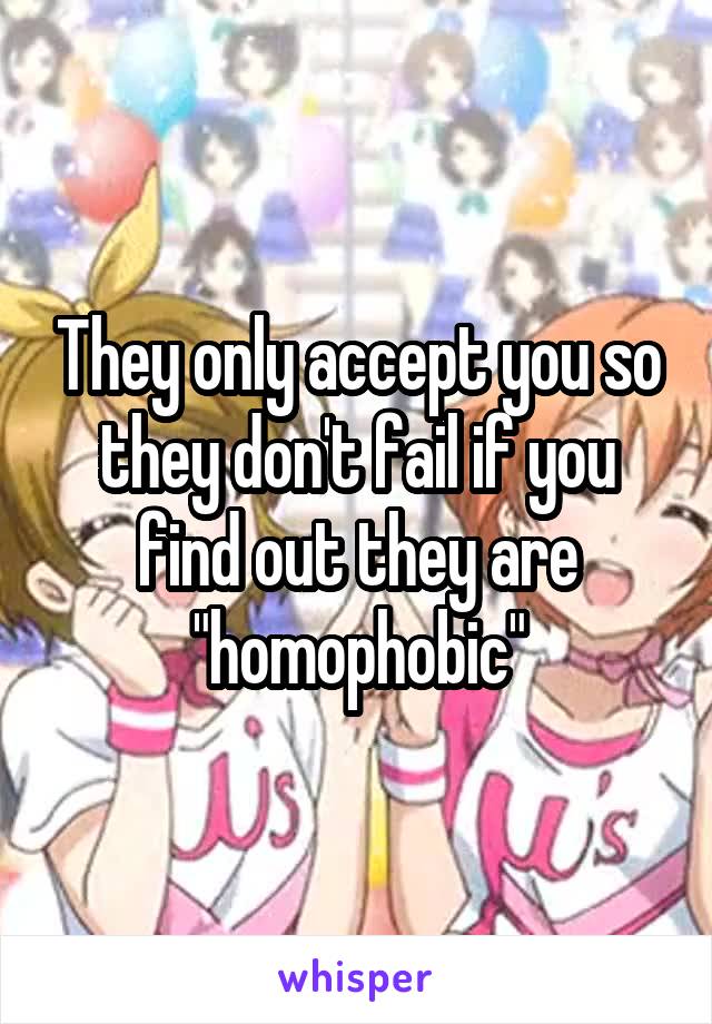 They only accept you so they don't fail if you find out they are "homophobic"