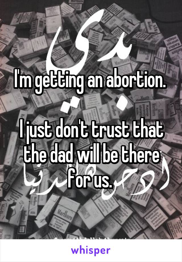 I'm getting an abortion. 

I just don't trust that the dad will be there for us. 