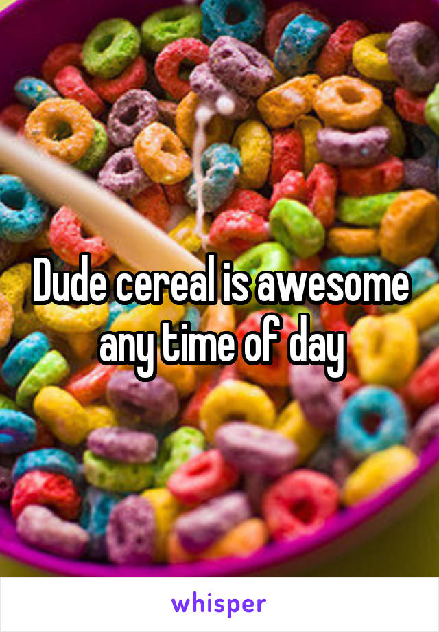 Dude cereal is awesome any time of day